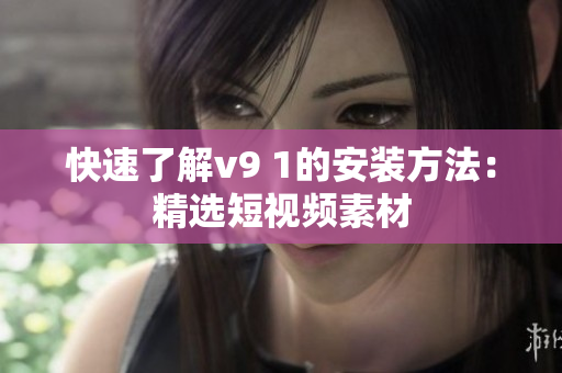 快速了解v9 1的安装方法：精选短视频素材