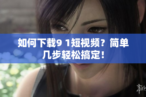 如何下载9 1短视频？简单几步轻松搞定！