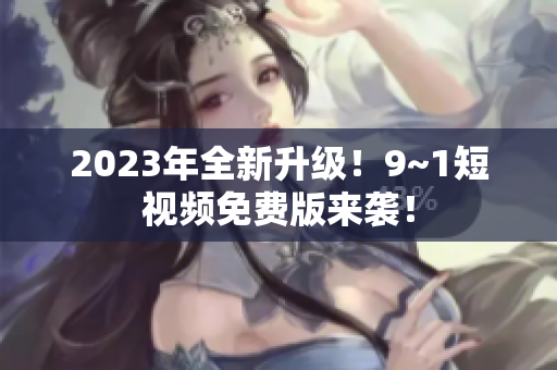 2023年全新升级！9~1短视频免费版来袭！