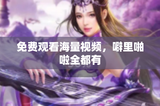 免费观看海量视频，噼里啪啦全都有