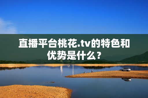 直播平台桃花.tv的特色和优势是什么？