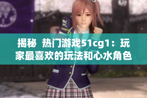 揭秘  热门游戏51cg1：玩家最喜欢的玩法和心水角色