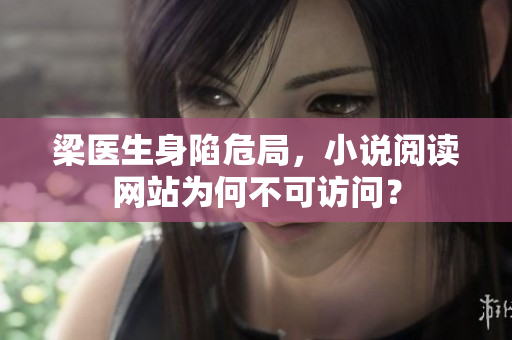 梁医生身陷危局，小说阅读网站为何不可访问？