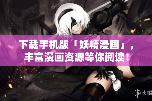 下载手机版「妖精漫画」，丰富漫画资源等你阅读！