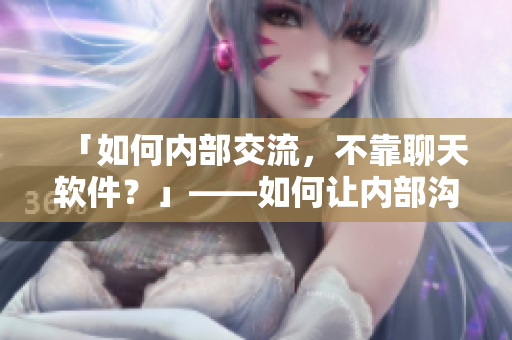 「如何内部交流，不靠聊天软件？」——如何让内部沟通零距离
