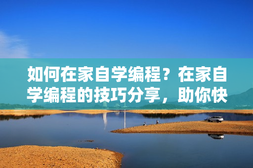 如何在家自学编程？在家自学编程的技巧分享，助你快速入门！
