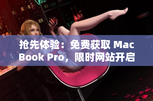 抢先体验：免费获取 MacBook Pro，限时网站开启！