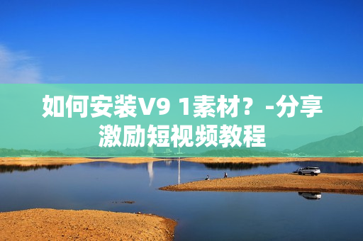 如何安装V9 1素材？-分享激励短视频教程