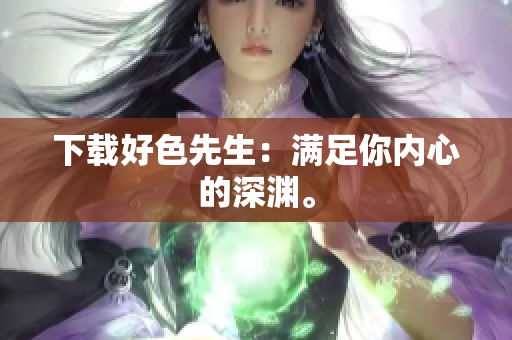 下载好色先生：满足你内心的深渊。