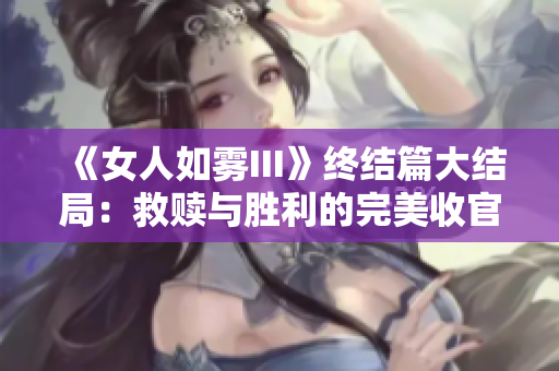 《女人如雾III》终结篇大结局：救赎与胜利的完美收官