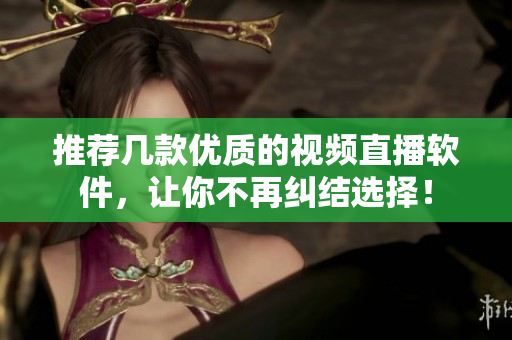 推荐几款优质的视频直播软件，让你不再纠结选择！