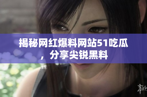 揭秘网红爆料网站51吃瓜，分享尖锐黑料