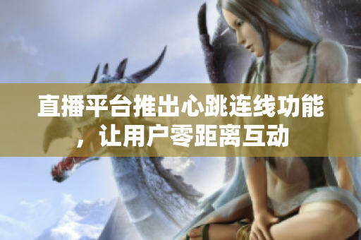 直播平台推出心跳连线功能，让用户零距离互动