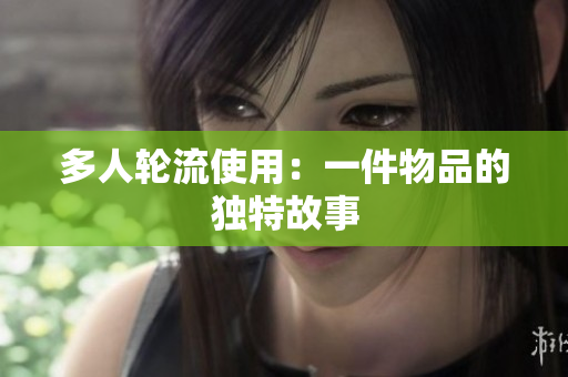 多人轮流使用：一件物品的独特故事