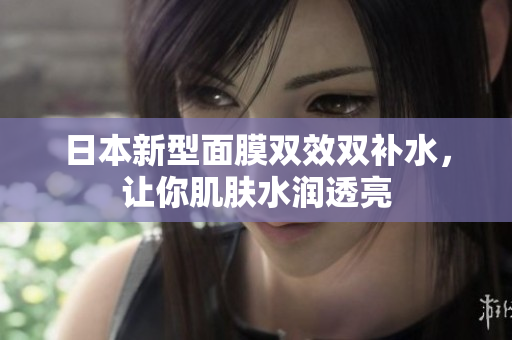 日本新型面膜双效双补水，让你肌肤水润透亮