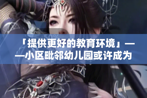 「提供更好的教育环境」——小区毗邻幼儿园或许成为新趋势