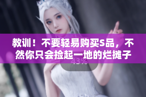 教训！不要轻易购买S品，不然你只会捡起一地的烂摊子