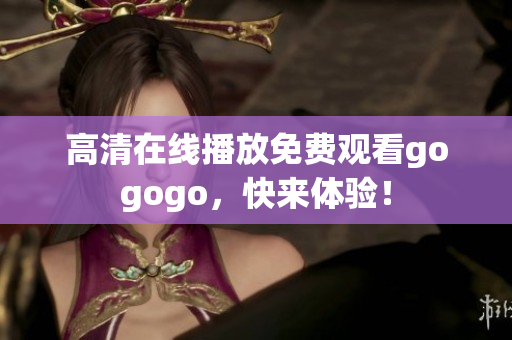 高清在线播放免费观看gogogo，快来体验！
