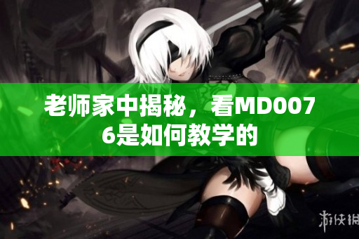 老师家中揭秘，看MD0076是如何教学的