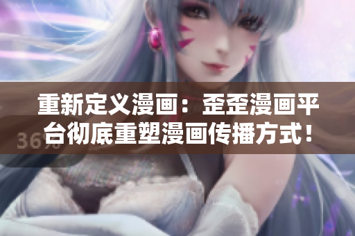 重新定义漫画：歪歪漫画平台彻底重塑漫画传播方式！