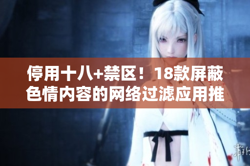 停用十八+禁区！18款屏蔽色情内容的网络过滤应用推荐