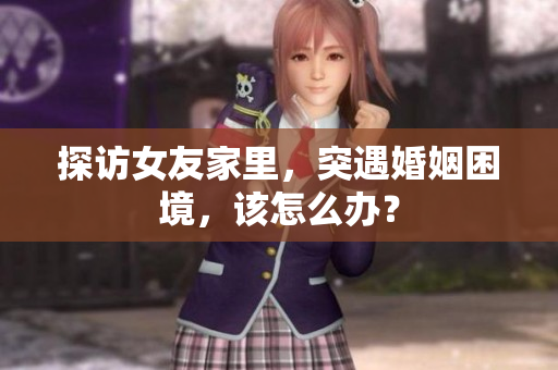 探访女友家里，突遇婚姻困境，该怎么办？