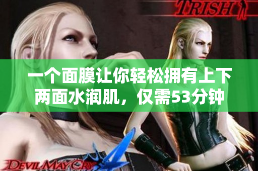 一个面膜让你轻松拥有上下两面水润肌，仅需53分钟