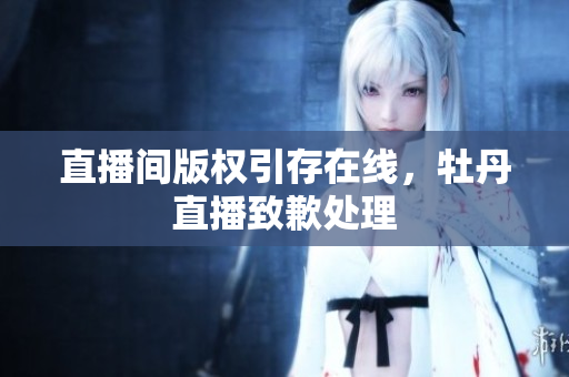 直播间版权引存在线，牡丹直播致歉处理