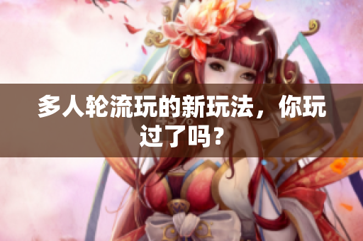 多人轮流玩的新玩法，你玩过了吗？