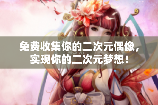 免费收集你的二次元偶像，实现你的二次元梦想！