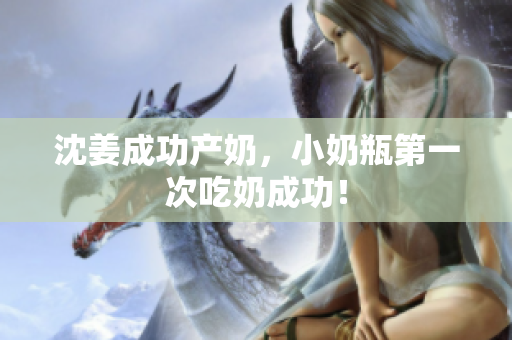 沈姜成功产奶，小奶瓶第一次吃奶成功！