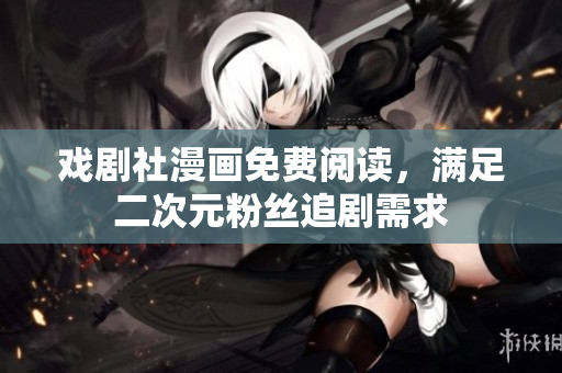 戏剧社漫画免费阅读，满足二次元粉丝追剧需求