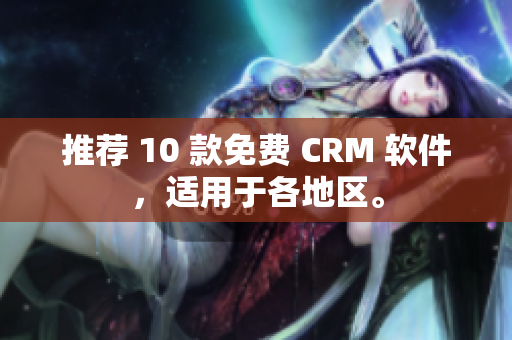 推荐 10 款免费 CRM 软件，适用于各地区。