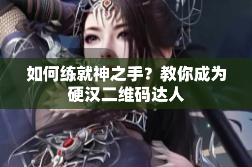 如何练就神之手？教你成为硬汉二维码达人