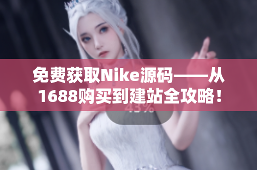 免费获取Nike源码——从1688购买到建站全攻略！