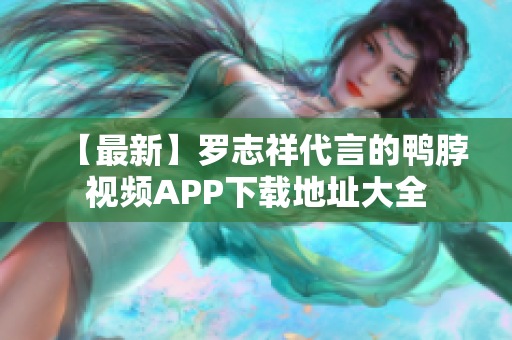 【最新】罗志祥代言的鸭脖视频APP下载地址大全