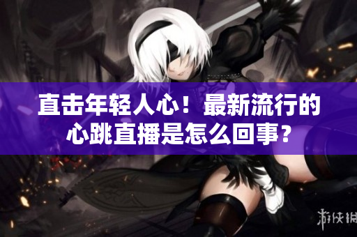 直击年轻人心！最新流行的心跳直播是怎么回事？