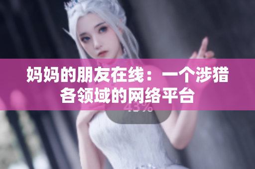 妈妈的朋友在线：一个涉猎各领域的网络平台