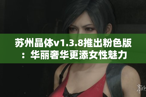 苏州晶体v1.3.8推出粉色版：华丽奢华更添女性魅力