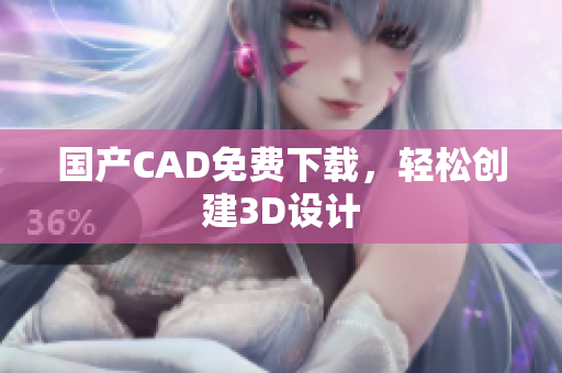 国产CAD免费下载，轻松创建3D设计