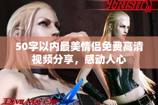 50字以内最美情侣免费高清视频分享，感动人心