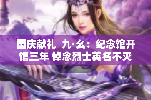 国庆献礼  九·幺：纪念馆开馆三年 悼念烈士英名不灭