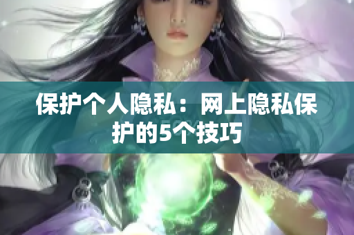 保护个人隐私：网上隐私保护的5个技巧