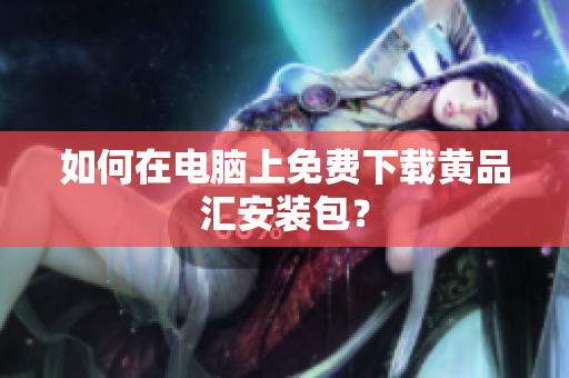 如何在电脑上免费下载黄品汇安装包？