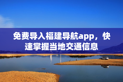 免费导入福建导航app，快速掌握当地交通信息