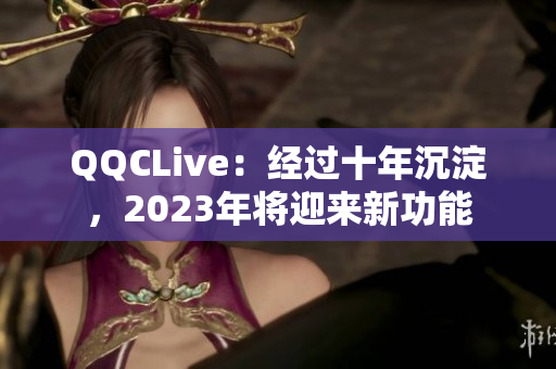 QQCLive：经过十年沉淀，2023年将迎来新功能