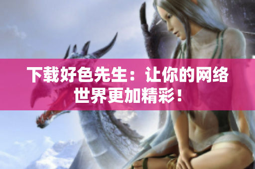 下载好色先生：让你的网络世界更加精彩！