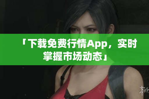 「下载免费行情App，实时掌握市场动态」