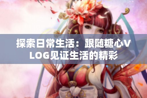 探索日常生活：跟随糖心VLOG见证生活的精彩