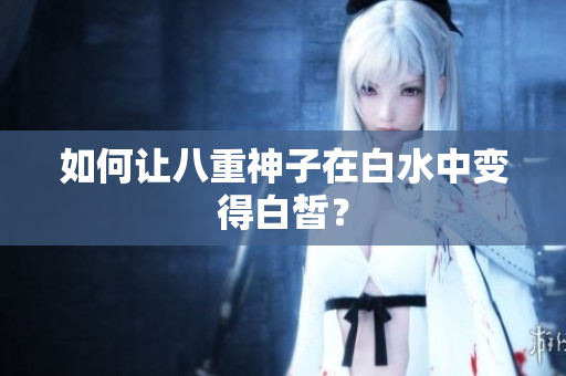 如何让八重神子在白水中变得白皙？